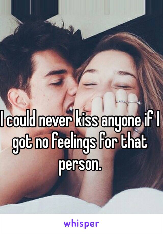 I could never kiss anyone if I got no feelings for that person. 