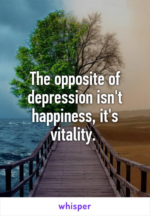 The opposite of depression isn't happiness, it's vitality. 