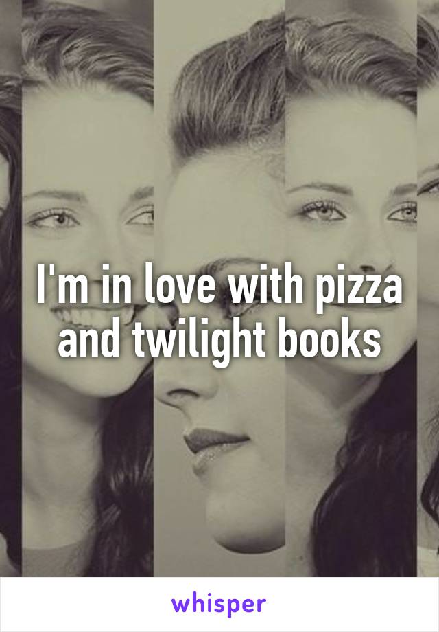 I'm in love with pizza and twilight books