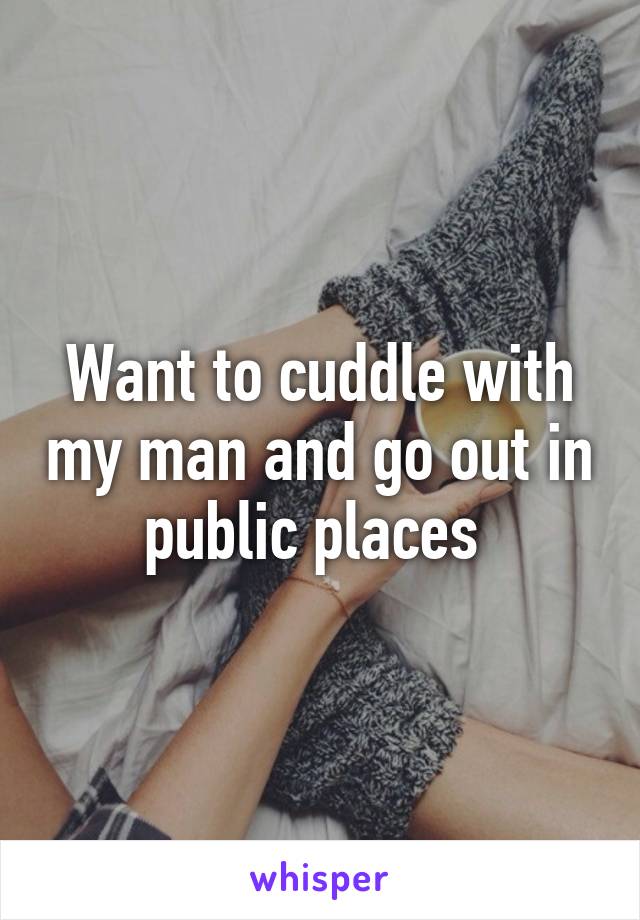 Want to cuddle with my man and go out in public places 