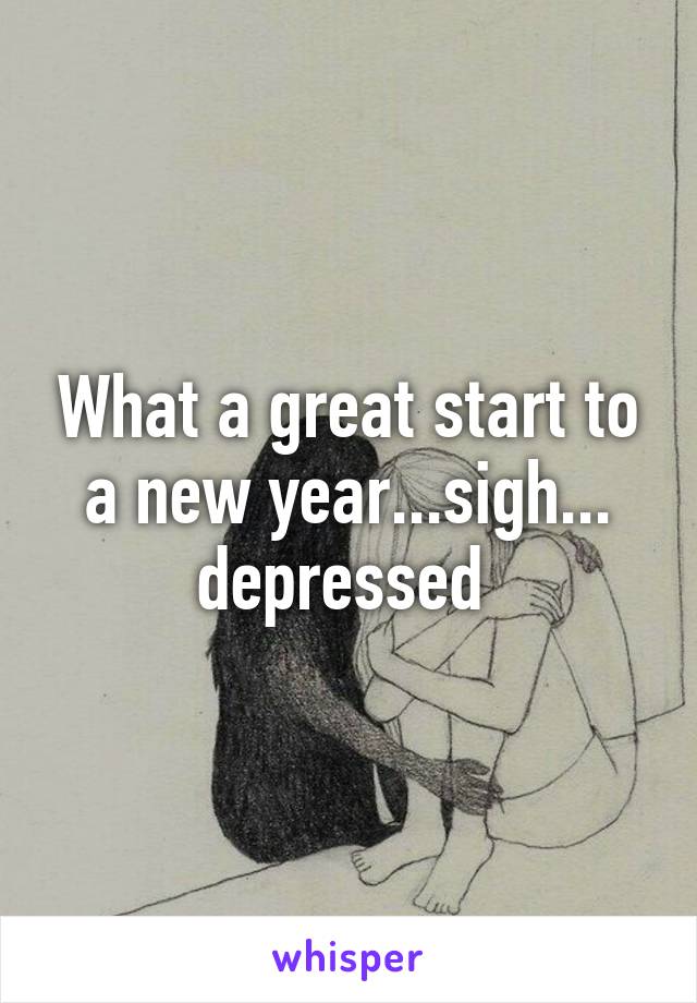 What a great start to a new year...sigh...
depressed 