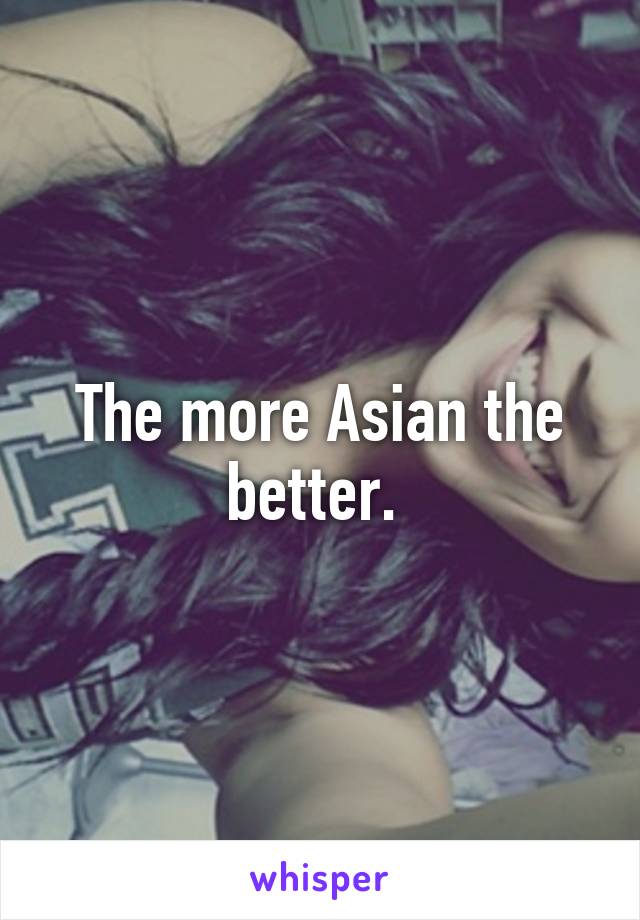 The more Asian the better. 