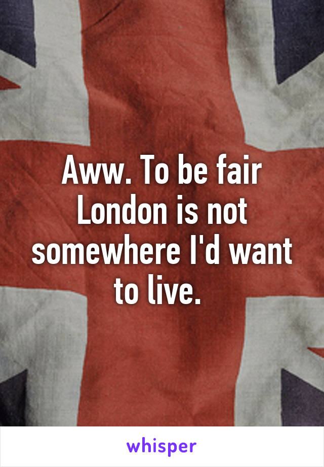 Aww. To be fair London is not somewhere I'd want to live. 