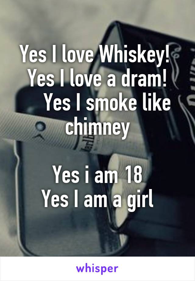 Yes I love Whiskey! 
Yes I love a dram!
    Yes I smoke like chimney

Yes i am 18
Yes I am a girl
