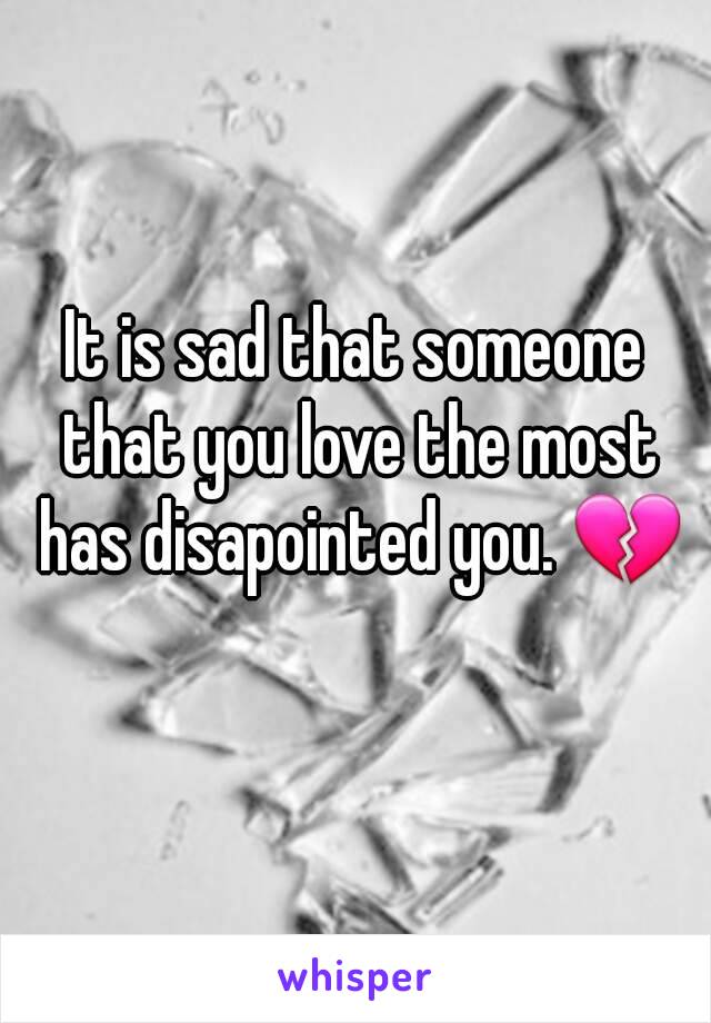 It is sad that someone that you love the most has disapointed you. 💔