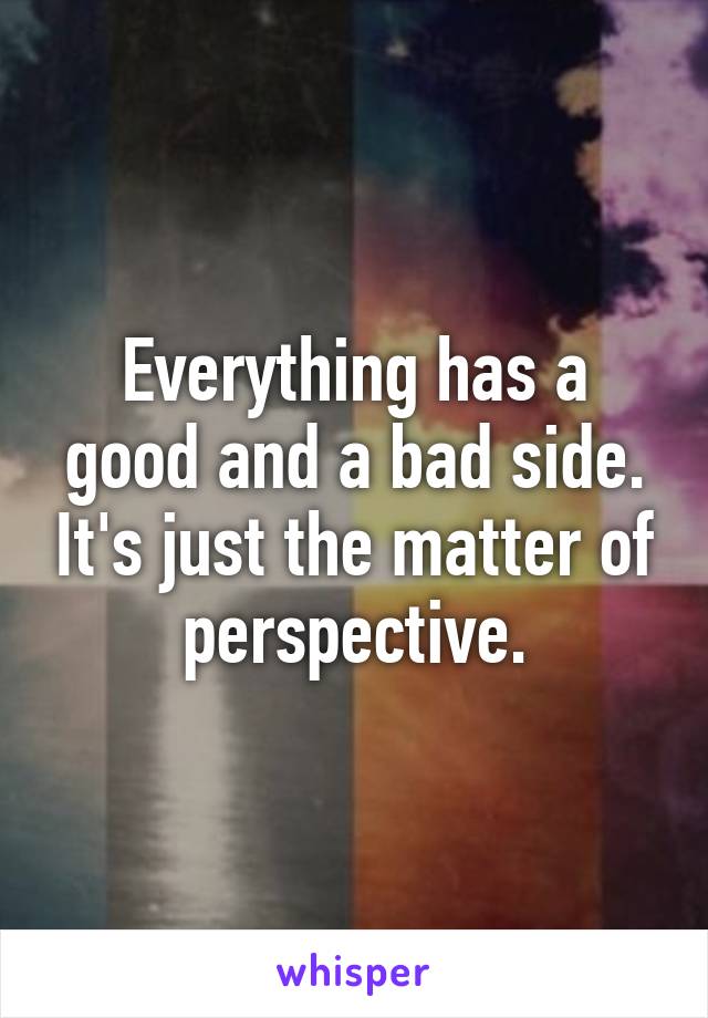 Everything has a good and a bad side. It's just the matter of perspective.