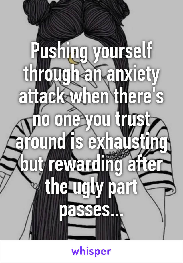 Pushing yourself through an anxiety attack when there's no one you trust around is exhausting but rewarding after the ugly part passes...