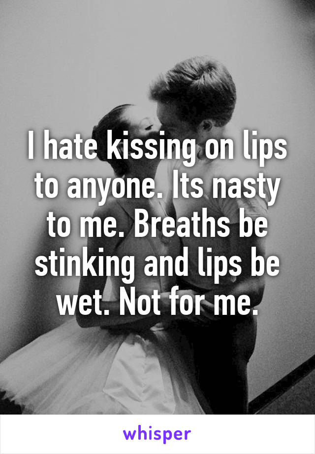 I hate kissing on lips to anyone. Its nasty to me. Breaths be stinking and lips be wet. Not for me.