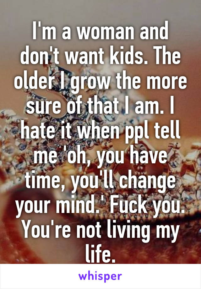 I'm a woman and don't want kids. The older I grow the more sure of that I am. I hate it when ppl tell me 'oh, you have time, you'll change your mind.' Fuck you. You're not living my life.
