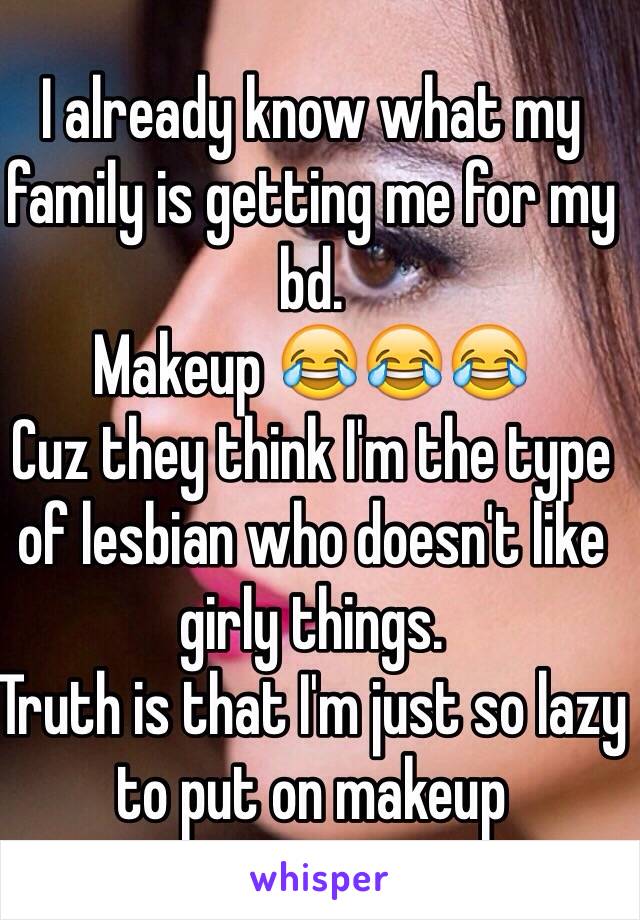 I already know what my family is getting me for my bd.
Makeup 😂😂😂
Cuz they think I'm the type of lesbian who doesn't like girly things.
Truth is that I'm just so lazy to put on makeup 