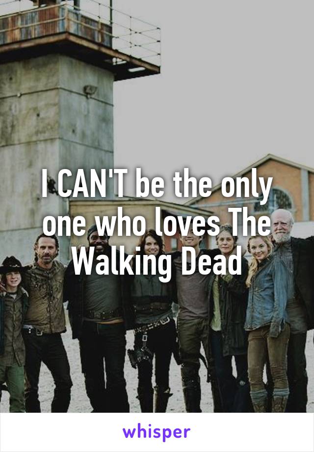 I CAN'T be the only one who loves The Walking Dead