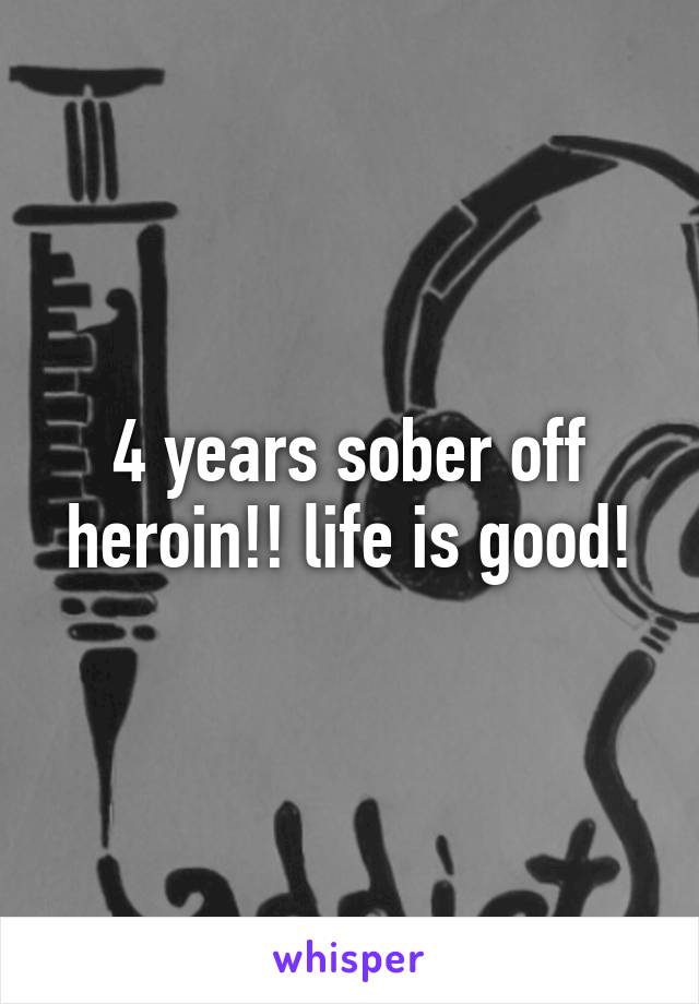4 years sober off heroin!! life is good!
