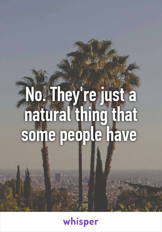 No. They're just a natural thing that some people have 
