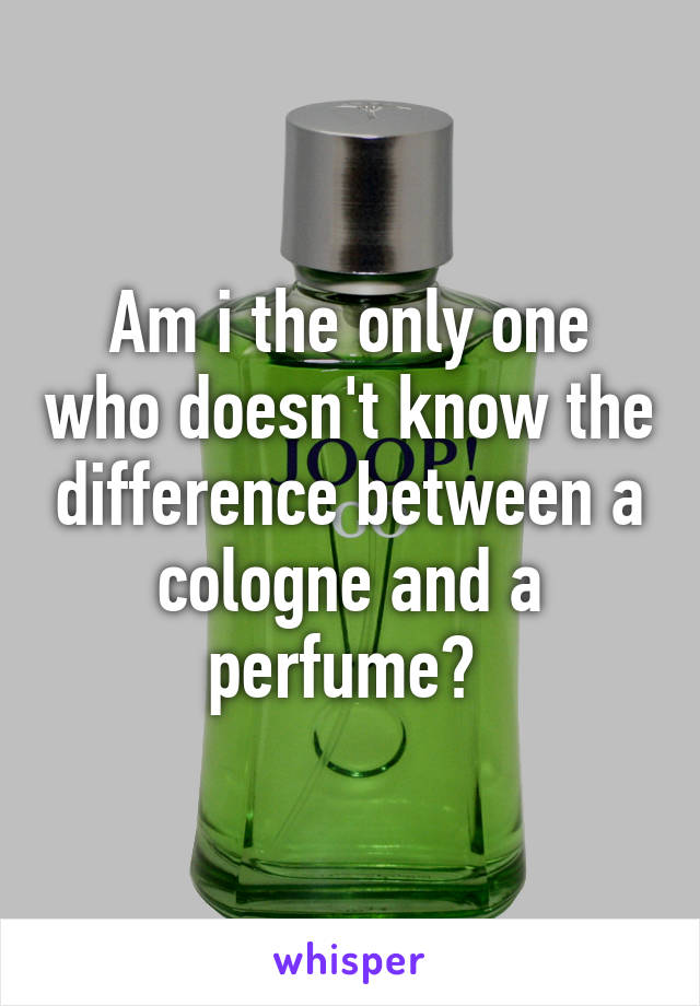 Am i the only one who doesn't know the difference between a cologne and a perfume? 