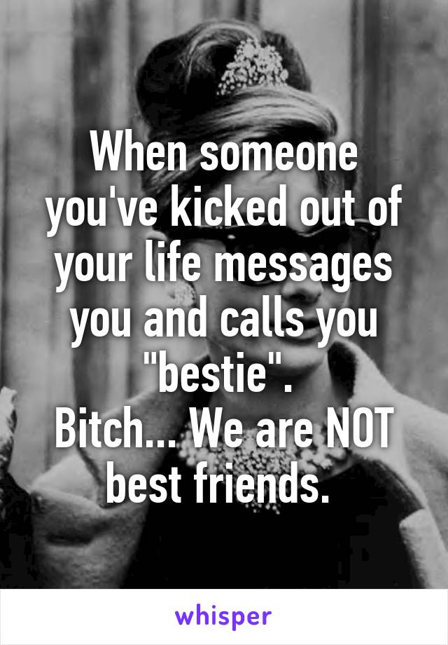 When someone you've kicked out of your life messages you and calls you "bestie". 
Bitch... We are NOT best friends. 