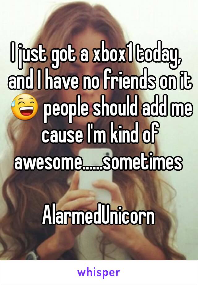I just got a xbox1 today,  and I have no friends on it 😅 people should add me cause I'm kind of awesome......sometimes 

AlarmedUnicorn