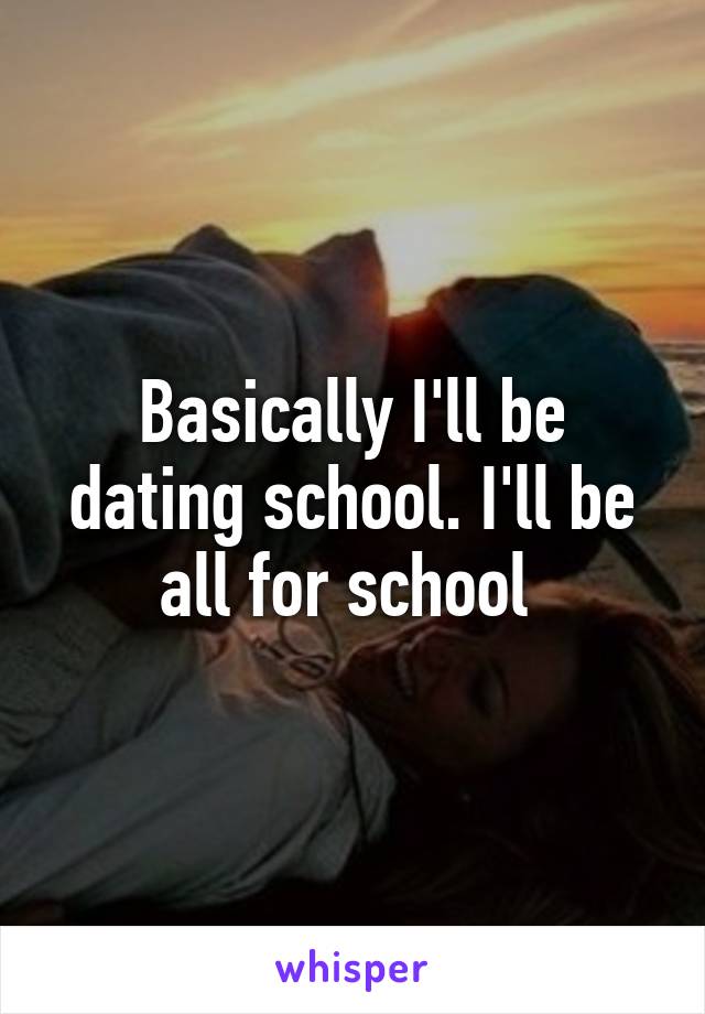 Basically I'll be dating school. I'll be all for school 