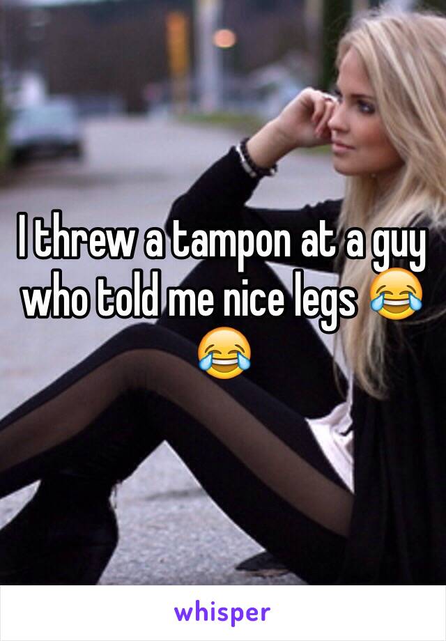I threw a tampon at a guy who told me nice legs 😂😂