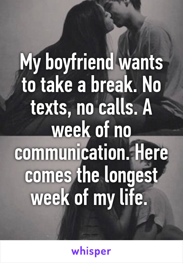 My boyfriend wants to take a break. No texts, no calls. A week of no communication. Here comes the longest week of my life. 
