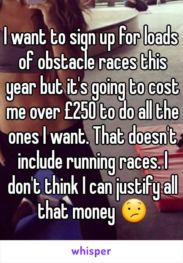 I want to sign up for loads of obstacle races this year but it's going to cost me over £250 to do all the ones I want. That doesn't include running races. I don't think I can justify all that money 😕