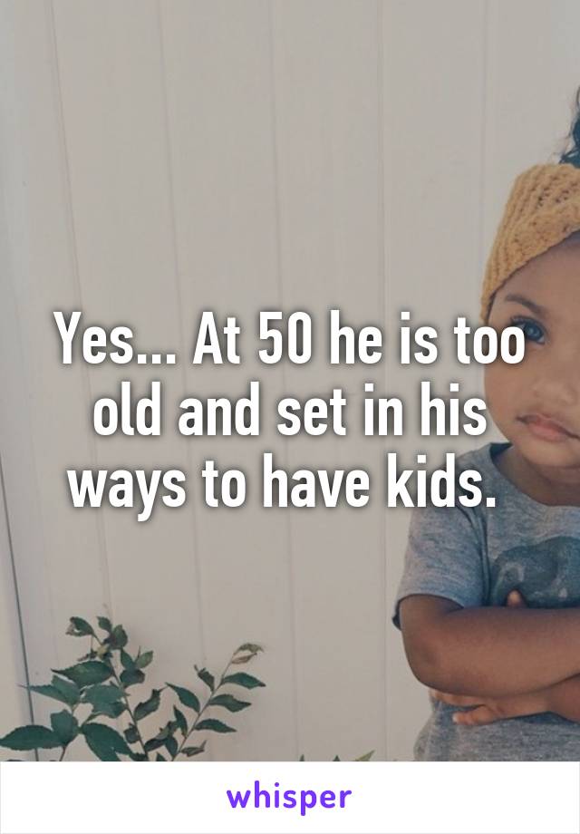 Yes... At 50 he is too old and set in his ways to have kids. 