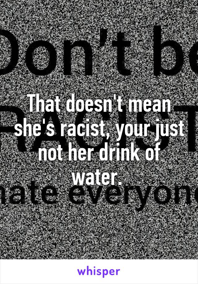 That doesn't mean she's racist, your just not her drink of water. 