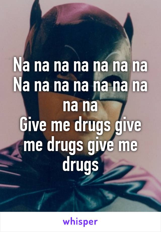Na na na na na na na Na na na na na na na na na
Give me drugs give me drugs give me drugs