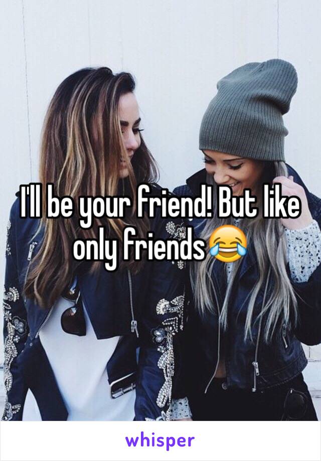 I'll be your friend! But like only friends😂