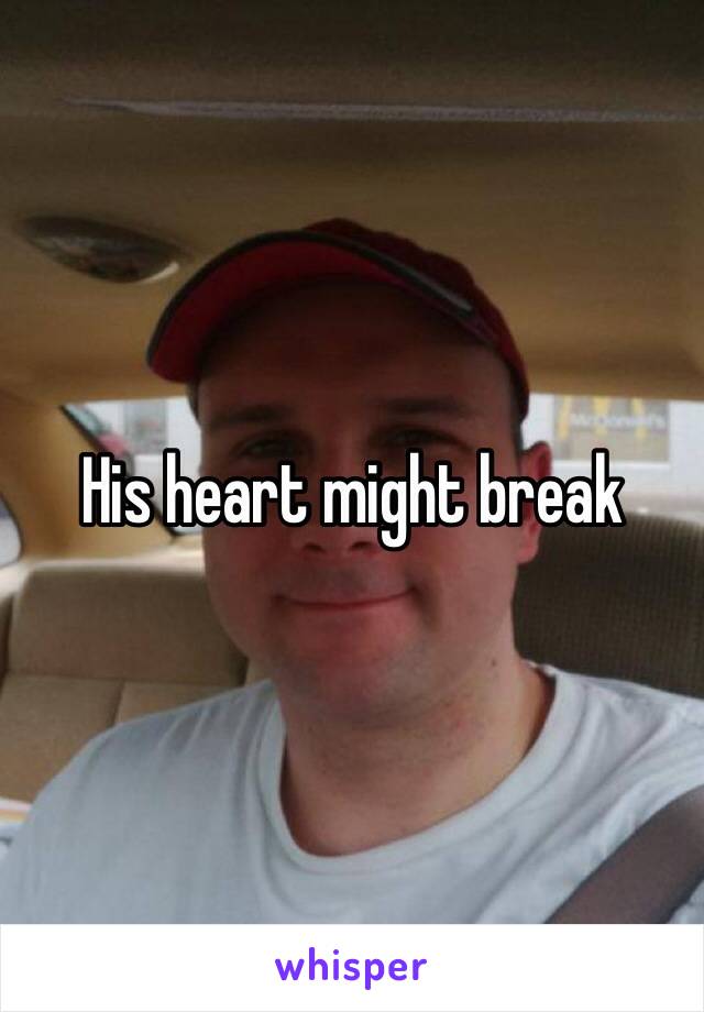 His heart might break