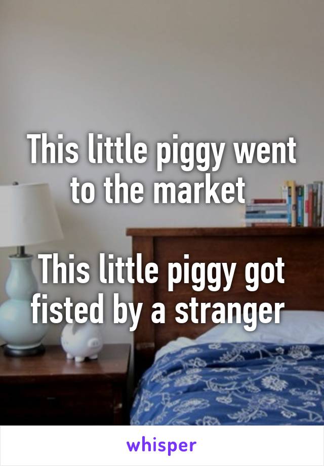 This little piggy went to the market 

This little piggy got fisted by a stranger 