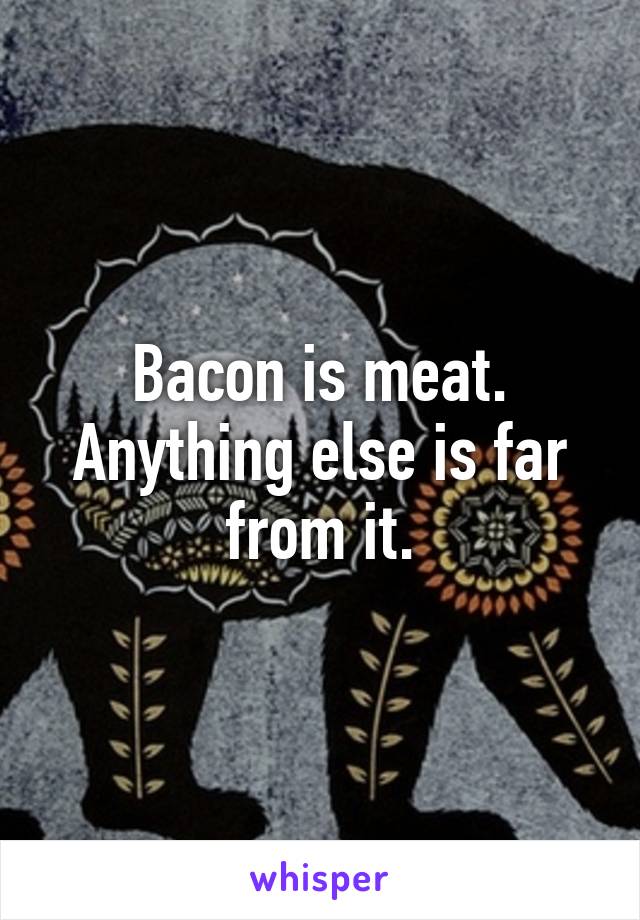 Bacon is meat. Anything else is far from it.
