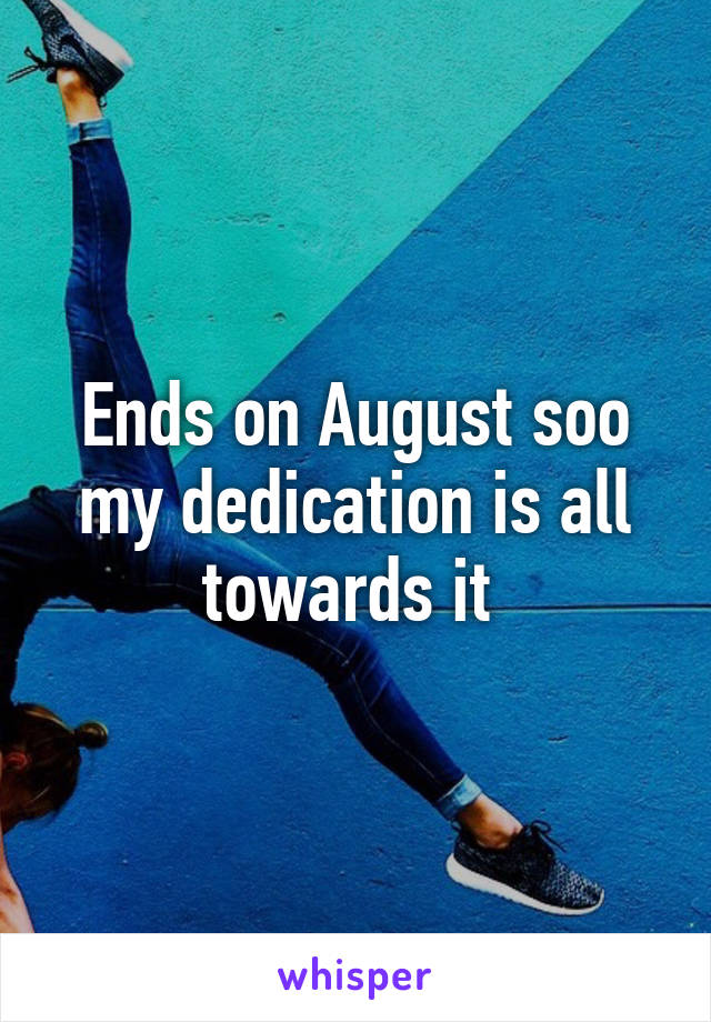 Ends on August soo my dedication is all towards it 