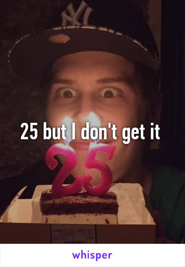 25 but I don't get it 