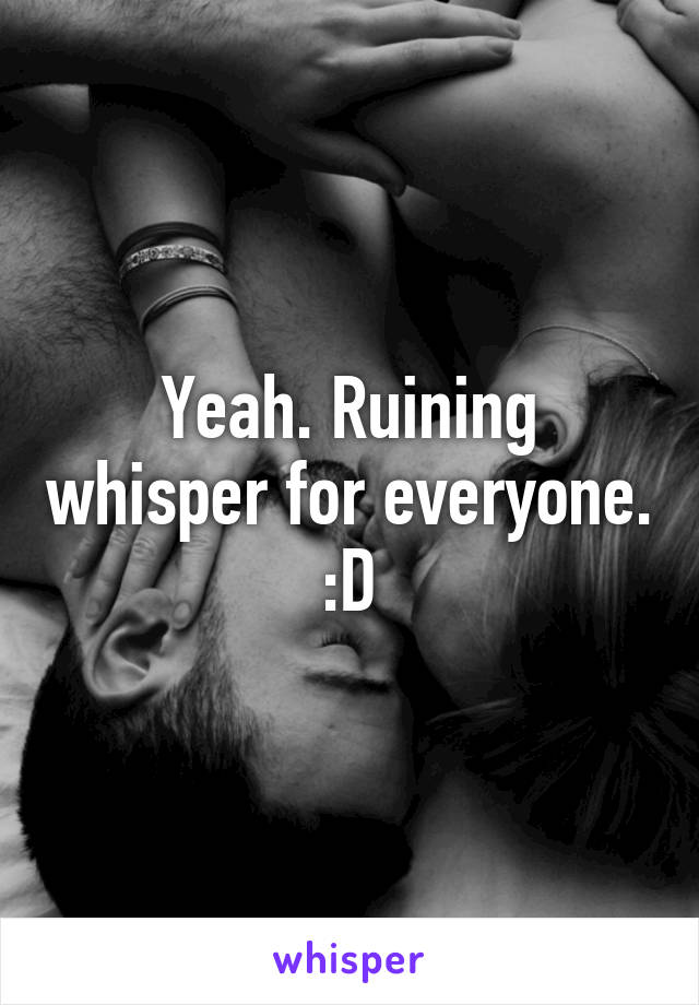 Yeah. Ruining whisper for everyone. :D