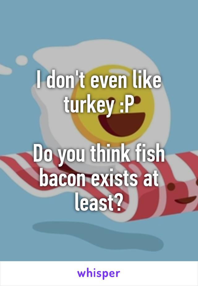 I don't even like turkey :P

Do you think fish bacon exists at least?