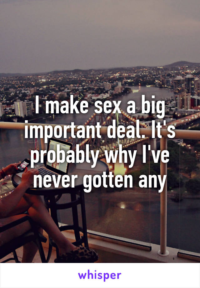 I make sex a big important deal. It's probably why I've never gotten any