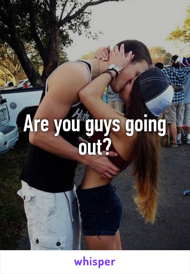 Are you guys going out?