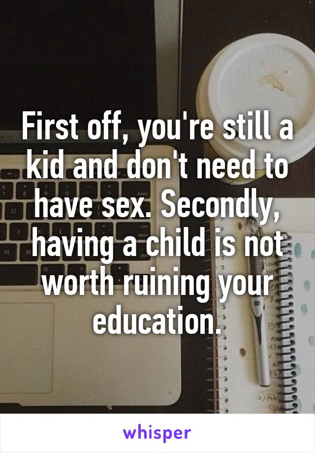 First off, you're still a kid and don't need to have sex. Secondly, having a child is not worth ruining your education.