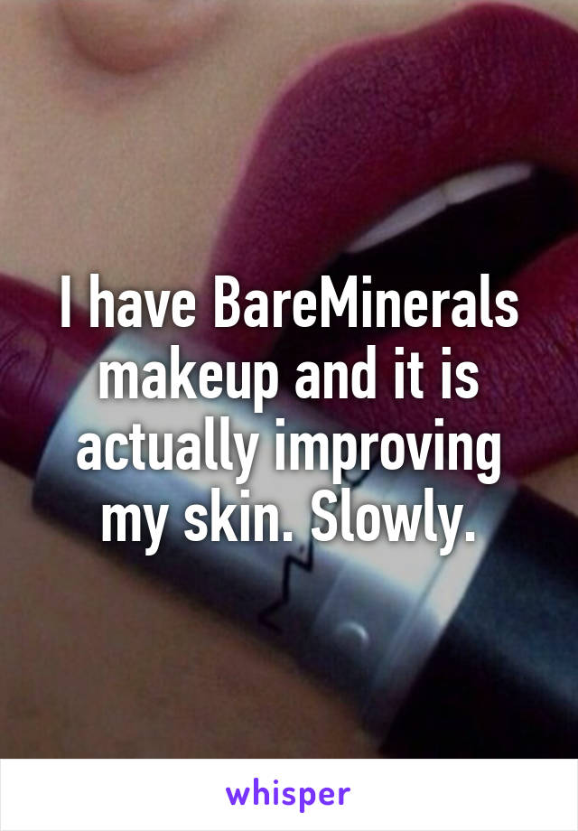 I have BareMinerals makeup and it is actually improving my skin. Slowly.