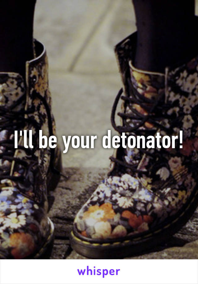 I'll be your detonator!