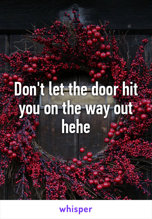 Don't let the door hit you on the way out hehe