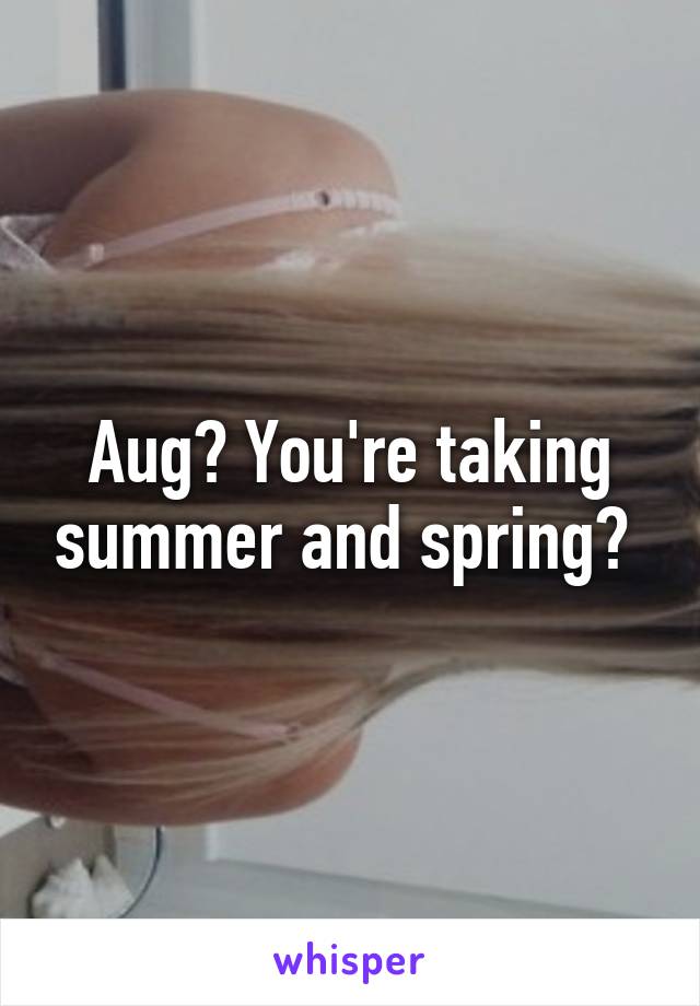 Aug? You're taking summer and spring? 