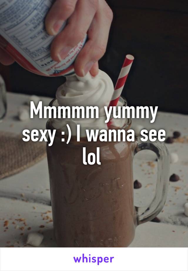 Mmmmm yummy sexy :) I wanna see lol 