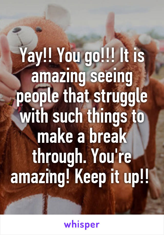 Yay!! You go!!! It is amazing seeing people that struggle with such things to make a break through. You're amazing! Keep it up!! 