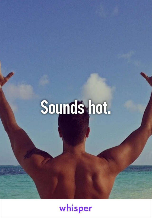 Sounds hot.