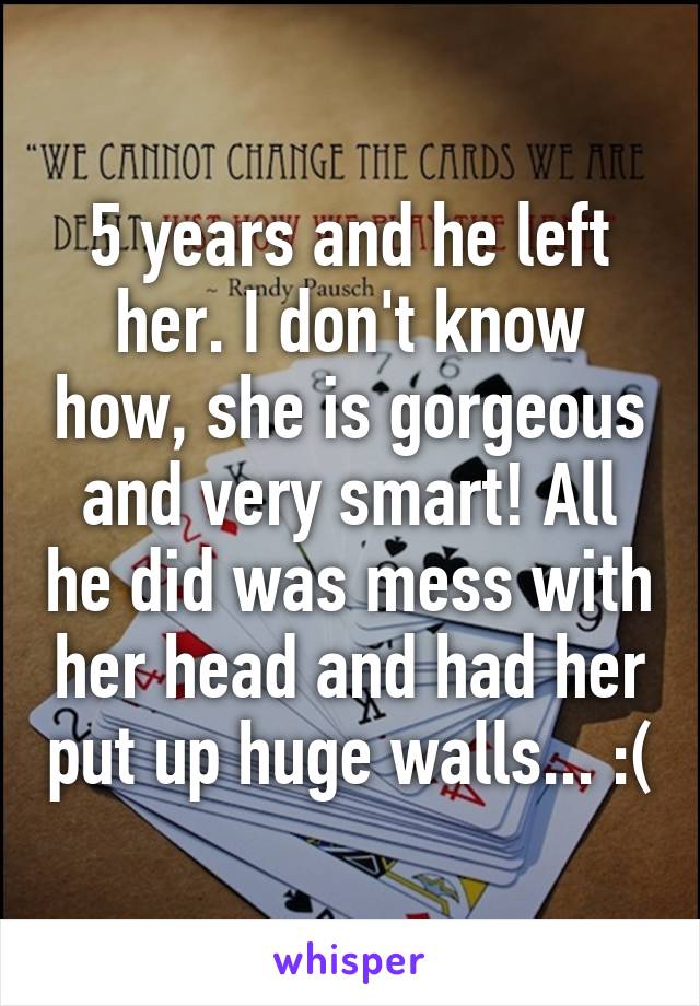 5 years and he left her. I don't know how, she is gorgeous and very smart! All he did was mess with her head and had her put up huge walls... :(