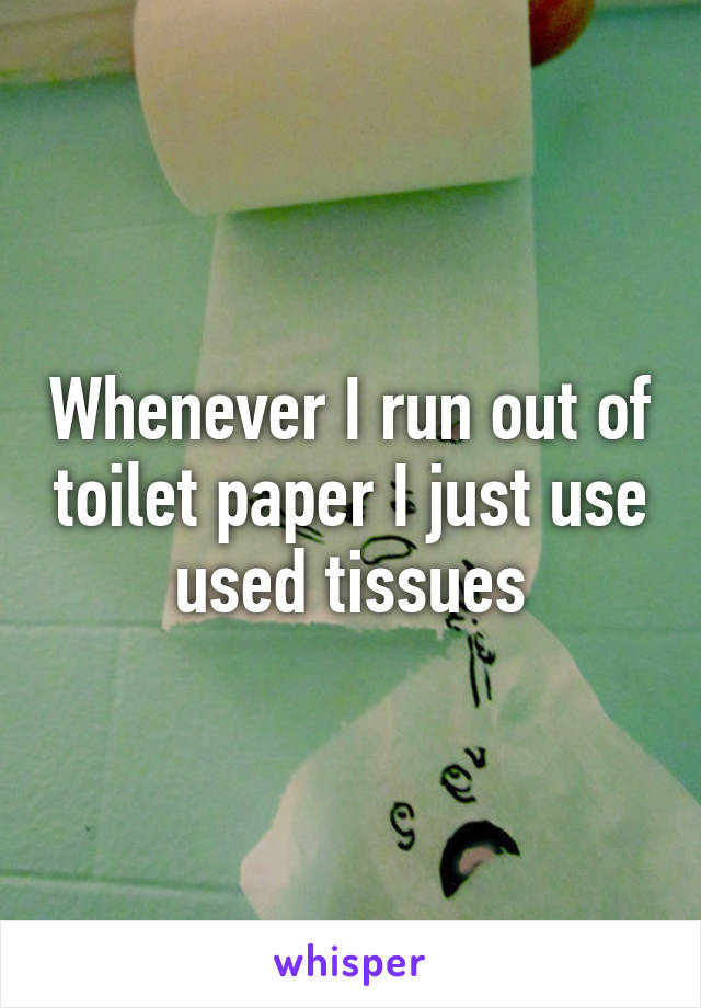 Whenever I run out of toilet paper I just use used tissues