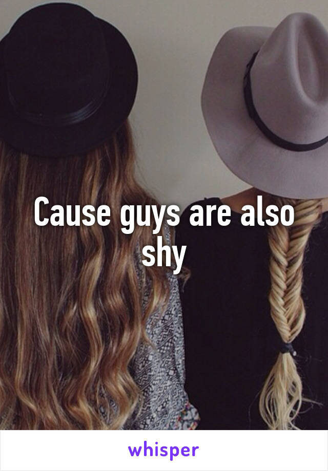 Cause guys are also shy