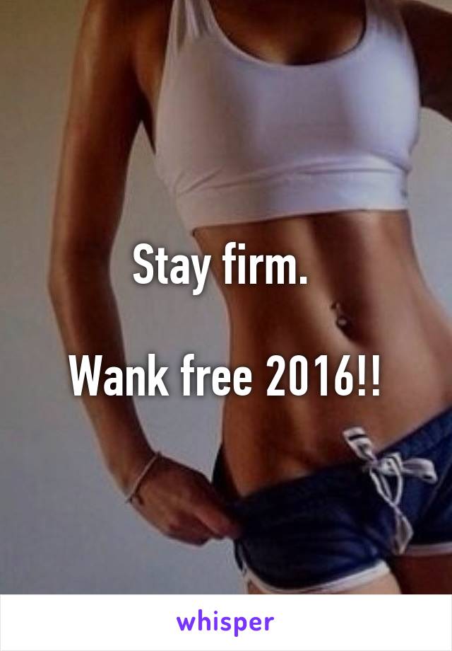Stay firm. 

Wank free 2016!!