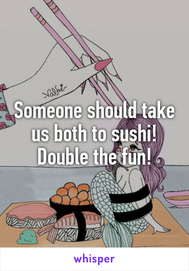 Someone should take us both to sushi! Double the fun!